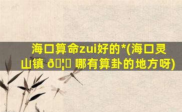 海口算命zui
好的*
(海口灵山镇 🦆 哪有算卦的地方呀)